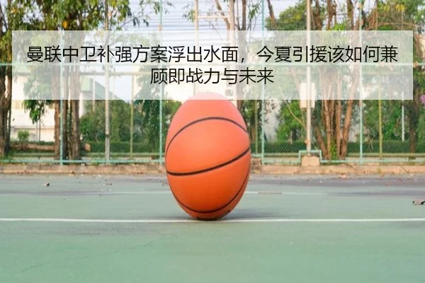 曼联中卫补强方案浮出水面，今夏引援该如何兼顾即战力与未来